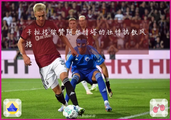 卡拉格称赞阿尔特塔的独特执教风格