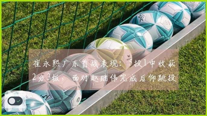 崔永熙广东首战表现：5投1中收获2分3板，面对赵继伟完成后仰跳投与封盖