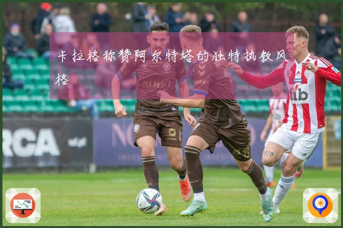 卡拉格称赞阿尔特塔的独特执教风格