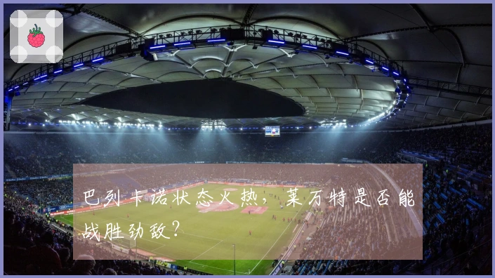 巴列卡诺状态火热，莱万特是否能战胜劲敌？