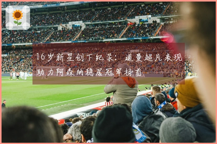 16岁新星创下纪录：道曼超凡表现助力阿森纳稳居冠军榜首