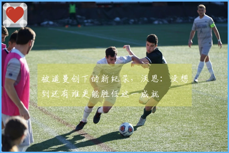 被道曼创下的新纪录，沃恩：没想到还有谁更能胜任这一成就