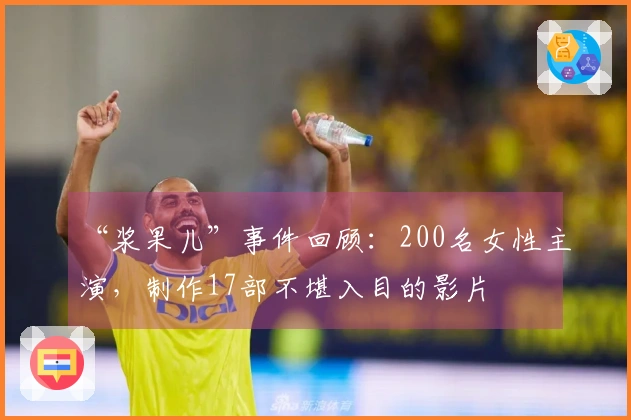 “浆果儿”事件回顾：200名女性主演，制作17部不堪入目的影片