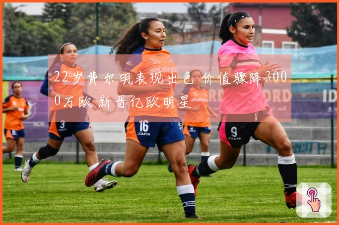 22岁费尔明表现出色 价值骤降3000万欧 新晋亿欧明星