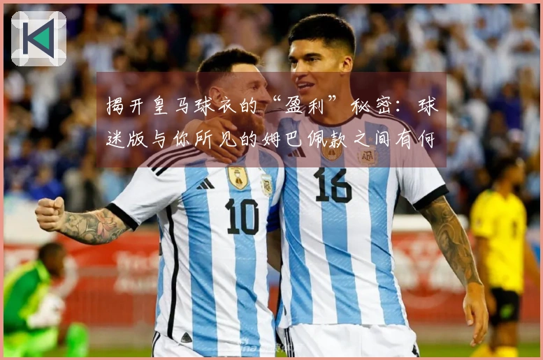 揭开皇马球衣的“盈利”秘密：球迷版与你所见的姆巴佩款之间有何差异？
