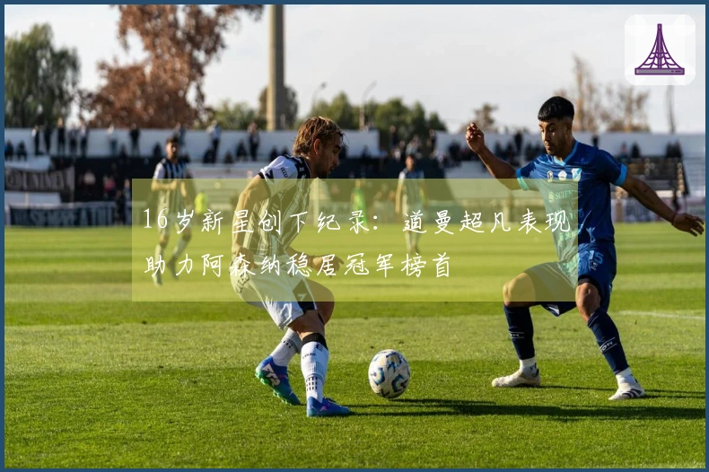 16岁新星创下纪录：道曼超凡表现助力阿森纳稳居冠军榜首
