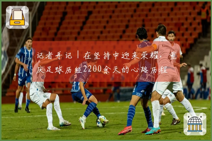 记者手记｜在坚持中迎来荣耀，重庆足球历经2200余天的心路历程