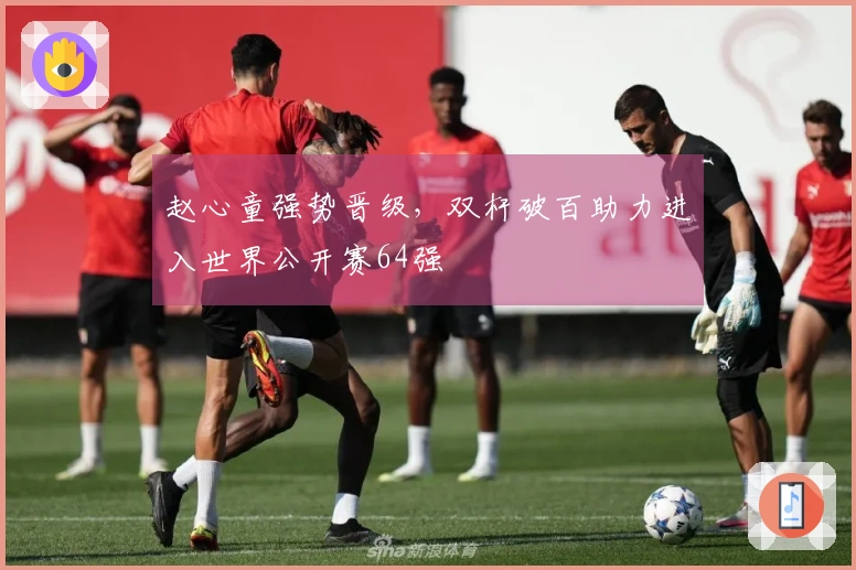 赵心童强势晋级，双杆破百助力进入世界公开赛64强