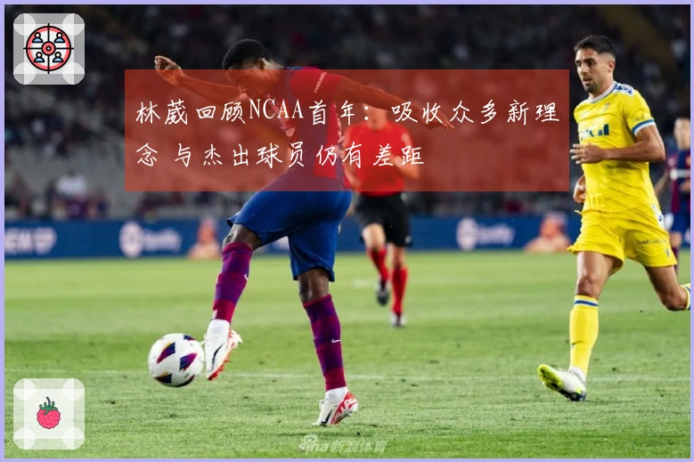 林葳回顾NCAA首年：吸收众多新理念 与杰出球员仍有差距