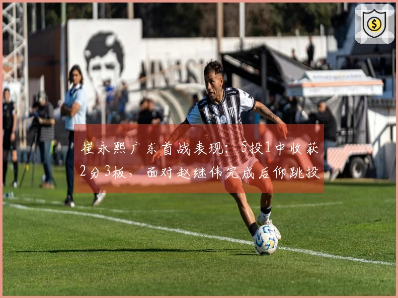 崔永熙广东首战表现：5投1中收获2分3板，面对赵继伟完成后仰跳投与封盖